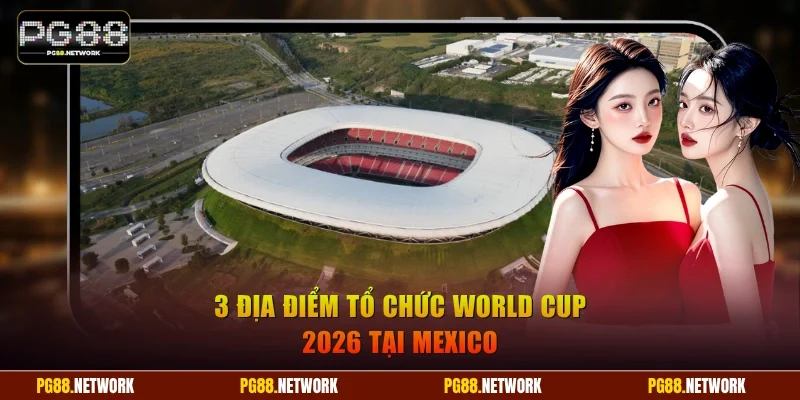 3 địa điểm tổ chức World Cup 2026 tại Mexico