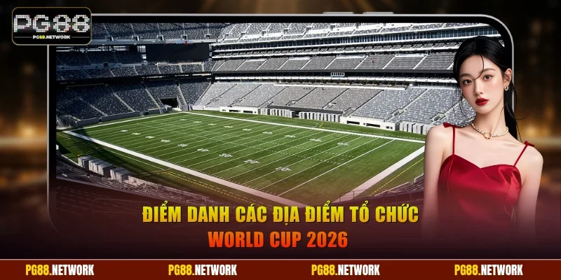 Điểm danh các địa điểm tổ chức World Cup 2026 