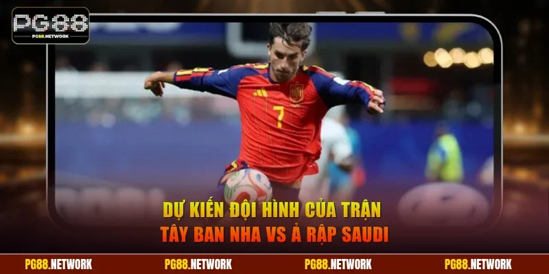 Dự kiến đội hình của trận Tây Ban Nha vs Ả Rập Saudi